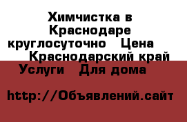 Химчистка в Краснодаре круглосуточно › Цена ­ 150 - Краснодарский край Услуги » Для дома   